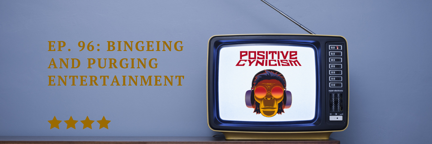 Positive Cynicism EP. 96: Bingeing and Purging Television